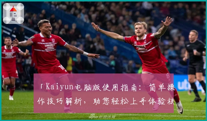 「Kaiyun电脑版使用指南：简单操作技巧解析，助您轻松上手体验核心功能」