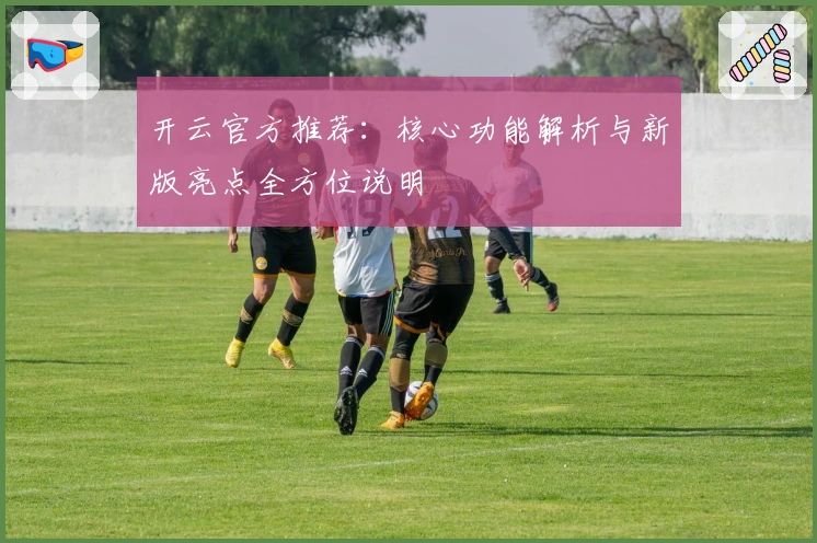 开云官方推荐:核心功能解析与新版亮点全方位说明