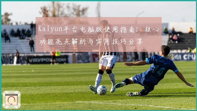 KaIyun平台电脑版使用指南：核心功能亮点解析与实用技巧分享
