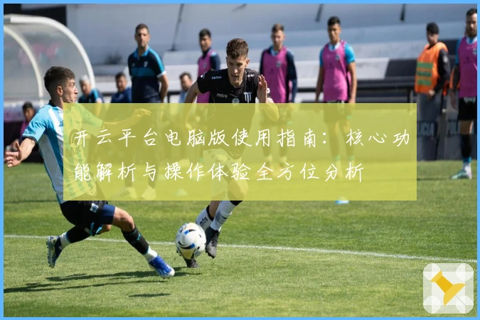 开云平台电脑版使用指南：核心功能解析与操作体验全方位分析
