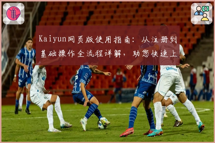 Kaiyun网页版使用指南：从注册到基础操作全流程详解，助您快速上手体验核心功能