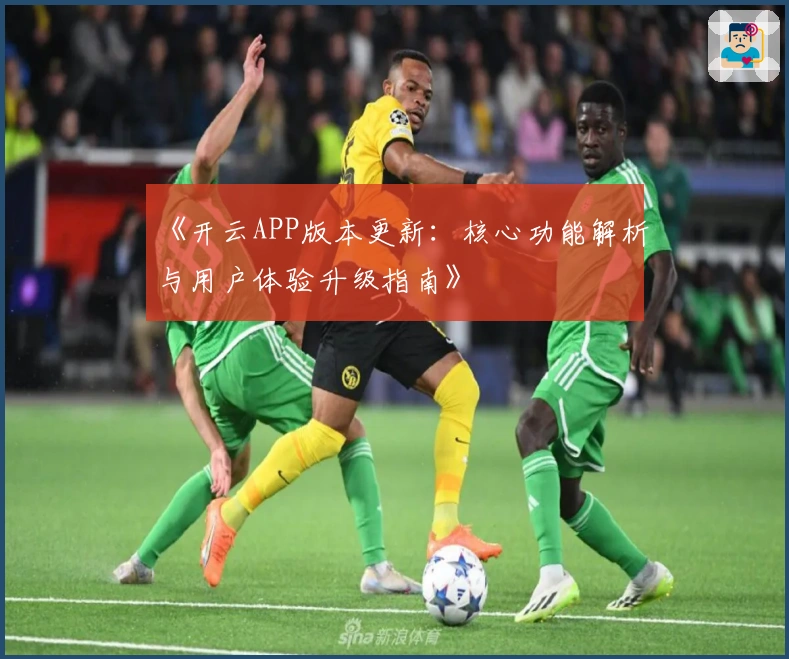 《开云APP版本更新：核心功能解析与用户体验升级指南》