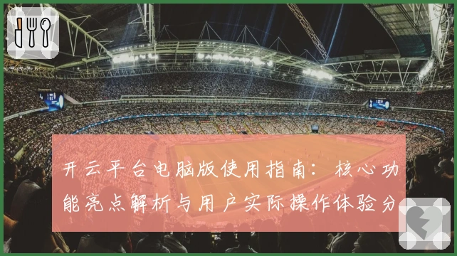 开云平台电脑版使用指南：核心功能亮点解析与用户实际操作体验分享