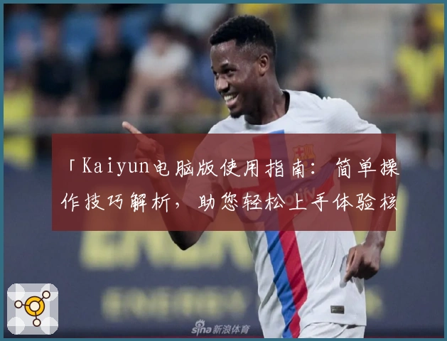 「Kaiyun电脑版使用指南：简单操作技巧解析，助您轻松上手体验核心功能」