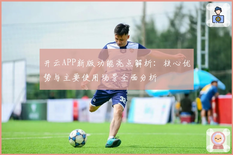 开云APP新版功能亮点解析：核心优势与主要使用场景全面分析