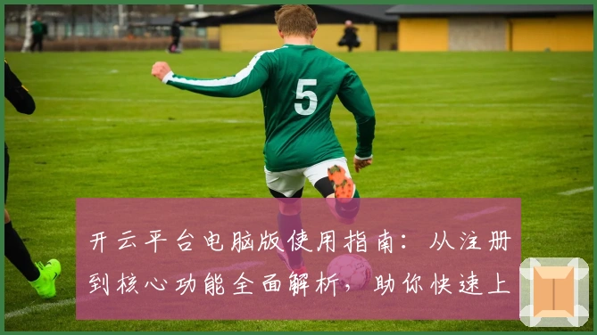 开云平台电脑版使用指南:从注册到核心功能全面解析,助你快速上手