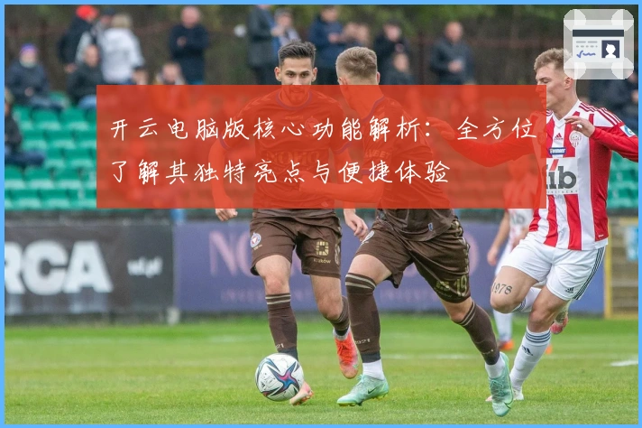 开云电脑版核心功能解析：全方位了解其独特亮点与便捷体验