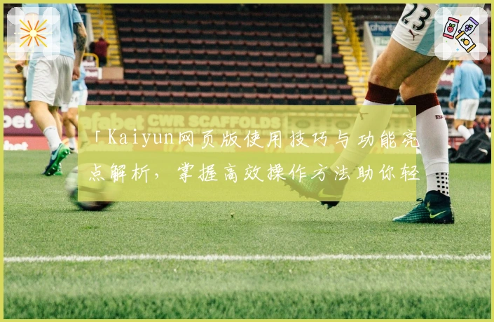 「Kaiyun网页版使用技巧与功能亮点解析，掌握高效操作方法助你轻松上手」