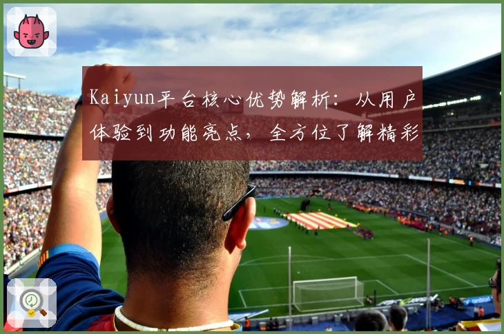 Kaiyun平台核心优势解析：从用户体验到功能亮点，全方位了解精彩表现