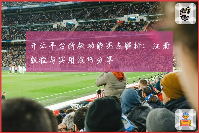 开云平台新版功能亮点解析：注册教程与实用技巧分享