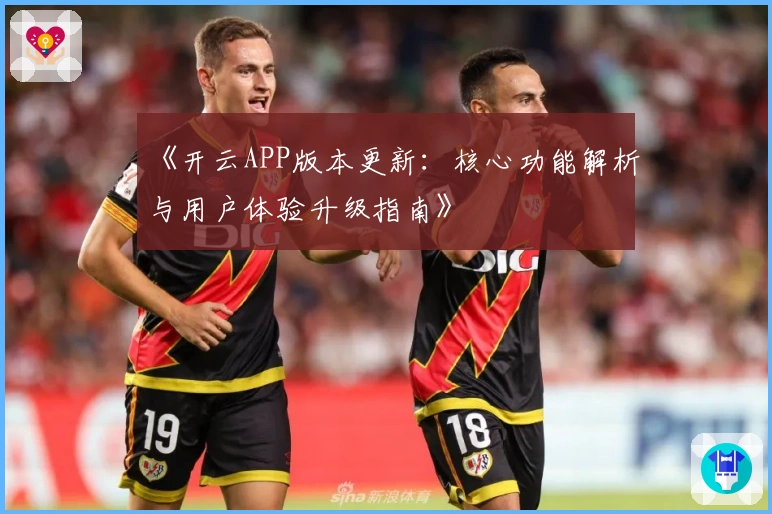 《开云APP版本更新：核心功能解析与用户体验升级指南》