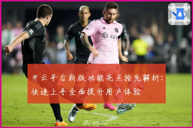 开云平台新版功能亮点抢先解析：快速上手全面提升用户体验