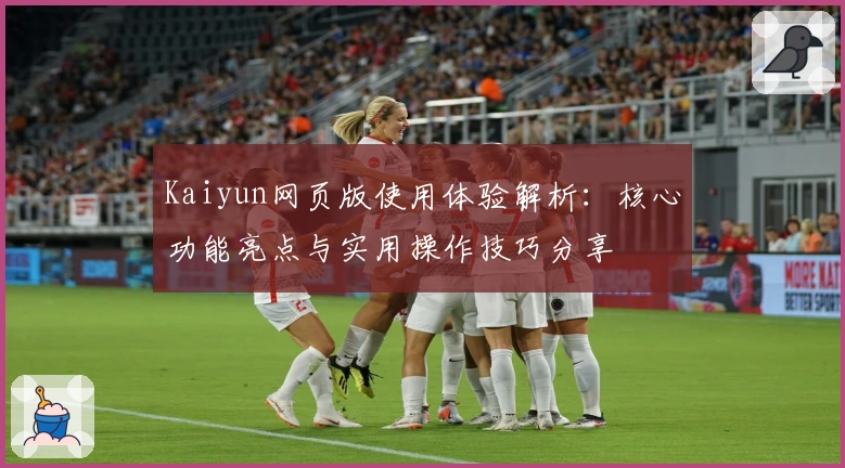 Kaiyun网页版使用体验解析：核心功能亮点与实用操作技巧分享