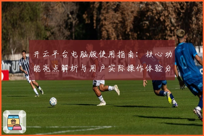 开云平台电脑版使用指南：核心功能亮点解析与用户实际操作体验分享