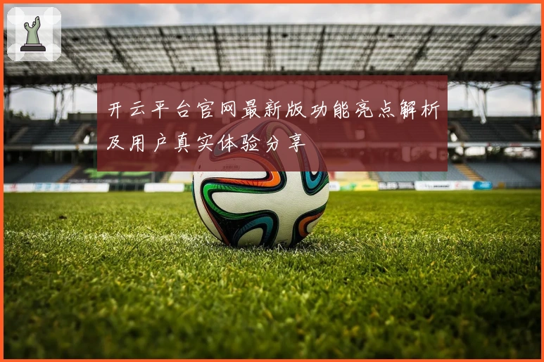 开云平台官网最新版功能亮点解析及用户真实体验分享
