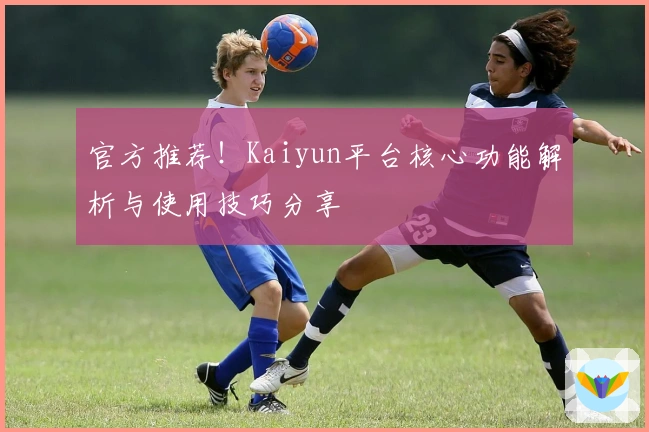 官方推荐！Kaiyun平台核心功能解析与使用技巧分享