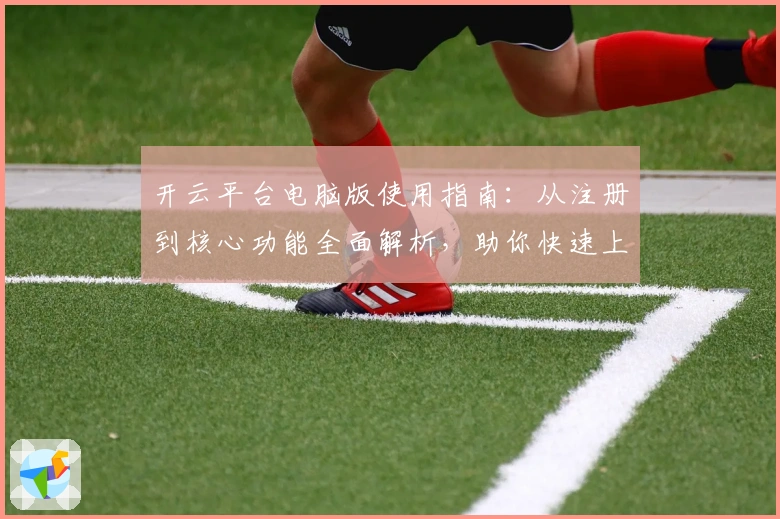 开云平台电脑版使用指南：从注册到核心功能全面解析，助你快速上手