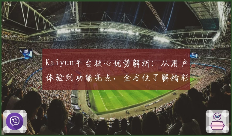 Kaiyun平台核心优势解析：从用户体验到功能亮点，全方位了解精彩表现