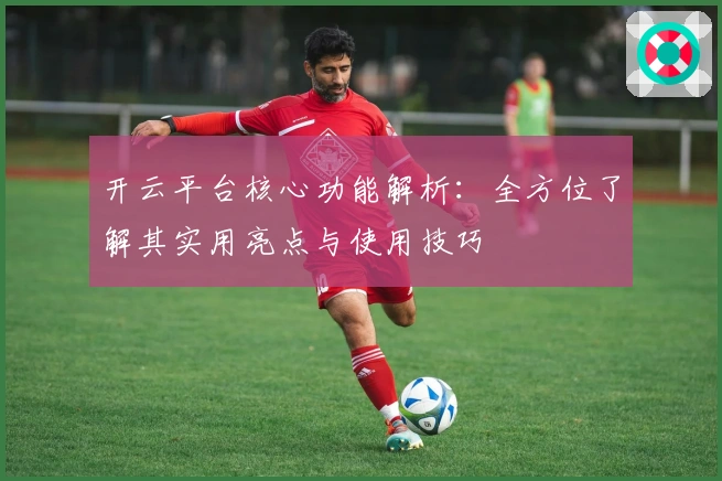 开云平台核心功能解析：全方位了解其实用亮点与使用技巧