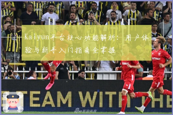 Kaiyun平台核心功能解析:用户体验与新手入门指南全掌握