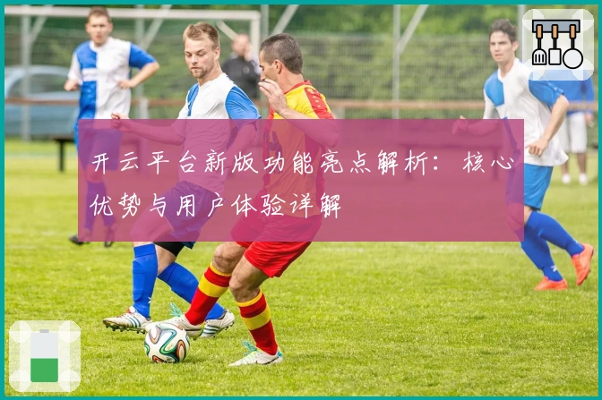 开云平台新版功能亮点解析：核心优势与用户体验详解