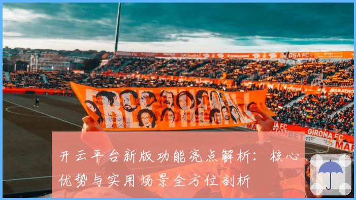 开云平台新版功能亮点解析：核心优势与实用场景全方位剖析