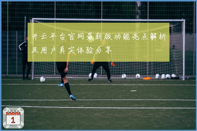 开云平台官网最新版功能亮点解析及用户真实体验分享