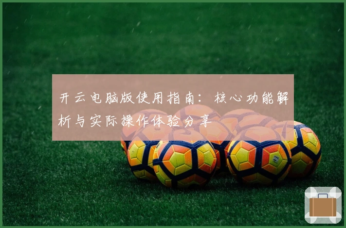 开云电脑版使用指南：核心功能解析与实际操作体验分享