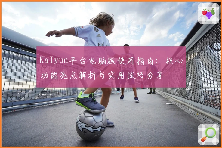 KaIyun平台电脑版使用指南：核心功能亮点解析与实用技巧分享