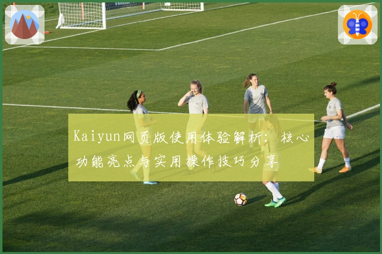 Kaiyun网页版使用体验解析：核心功能亮点与实用操作技巧分享