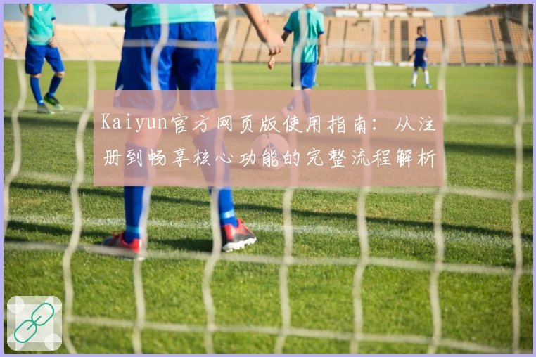 Kaiyun官方网页版使用指南：从注册到畅享核心功能的完整流程解析