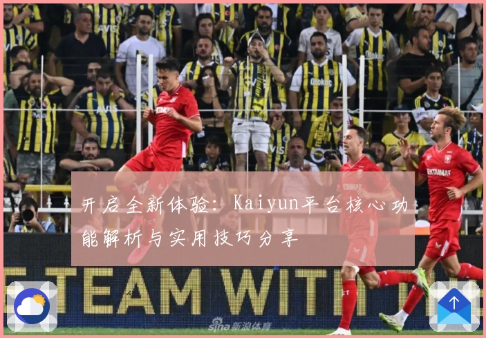 开启全新体验：Kaiyun平台核心功能解析与实用技巧分享