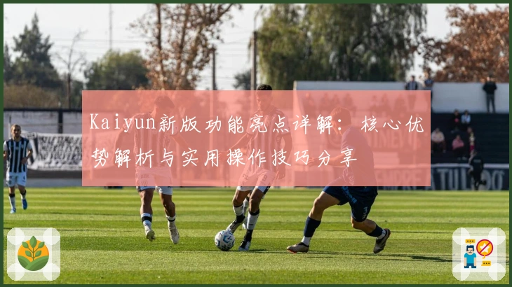 Kaiyun新版功能亮点详解：核心优势解析与实用操作技巧分享