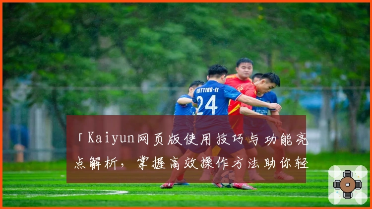 「Kaiyun网页版使用技巧与功能亮点解析,掌握高效操作方法助你轻松上手」